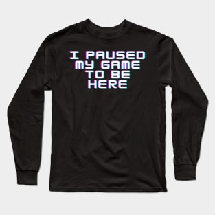 I Paused My Game to be Here Long Sleeve T-Shirt